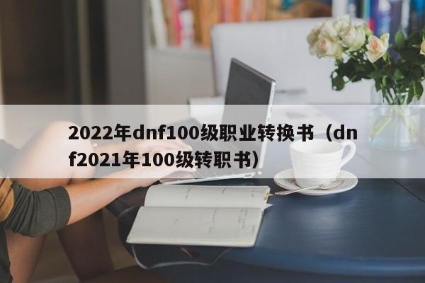 2022年dnf100级职业转换书（dnf2021年100级转职书）