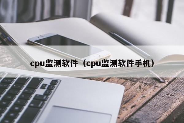 cpu监测软件（cpu监测软件手机）