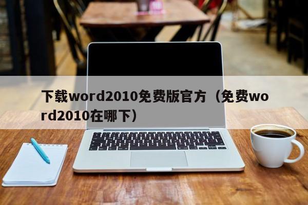 下载word2010免费版官方（免费word2010在哪下）
