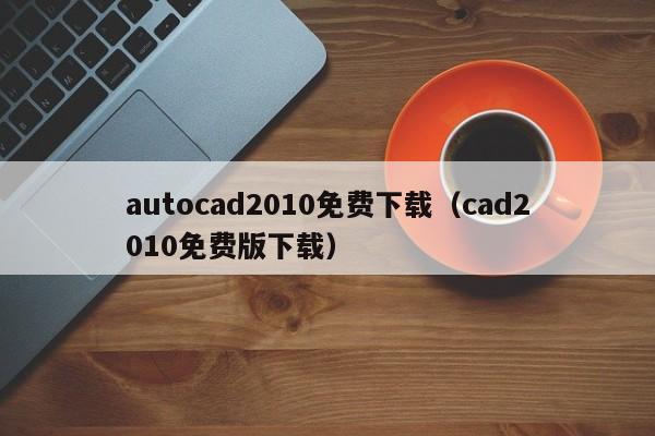 autocad2010免费下载（cad2010免费版下载）