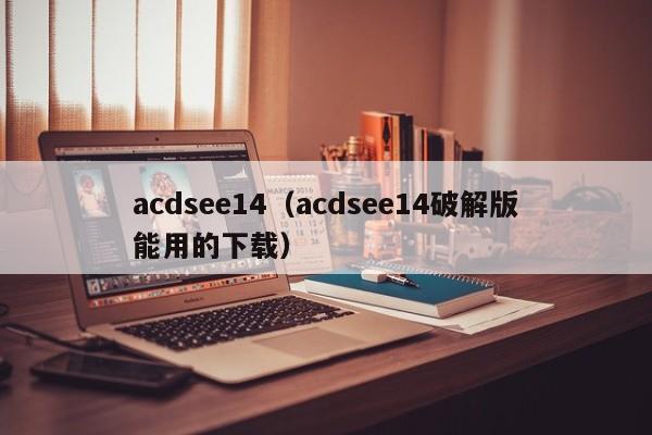 acdsee14（acdsee14破解版能用的下载）