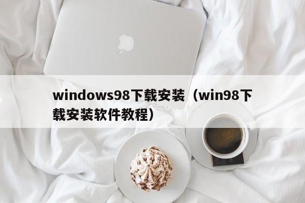 windows98下载安装（win98下载安装软件教程）