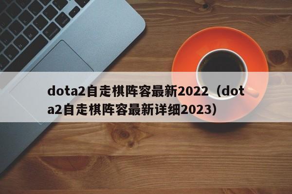 dota2自走棋阵容最新2022（dota2自走棋阵容最新详细2023）