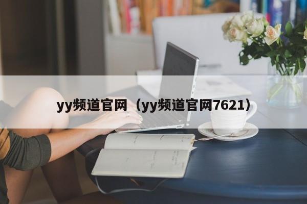 yy频道官网（yy频道官网7621）
