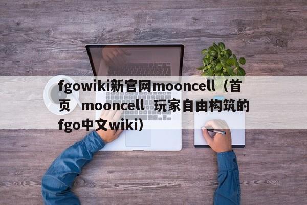 fgowiki新官网mooncell（首页  mooncell  玩家自由构筑的fgo中文wiki）