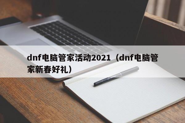 dnf电脑管家活动2021（dnf电脑管家新春好礼）