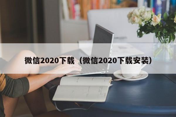 微信2020下载（微信2020下载安装）