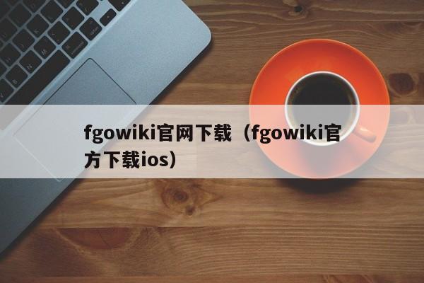 fgowiki官网下载（fgowiki官方下载ios）