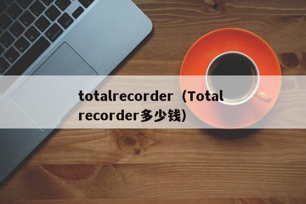 totalrecorder（Total recorder多少钱）