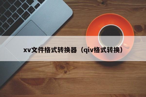 xv文件格式转换器（qiv格式转换）