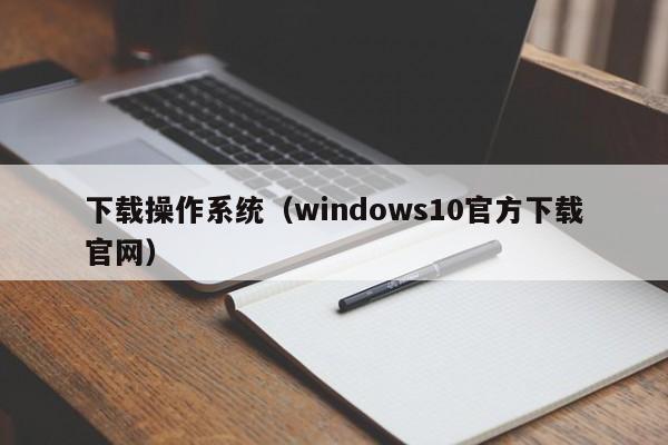 下载操作系统（windows10官方下载官网）