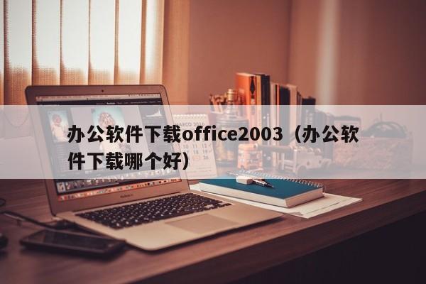 办公软件下载office2003（办公软件下载哪个好）