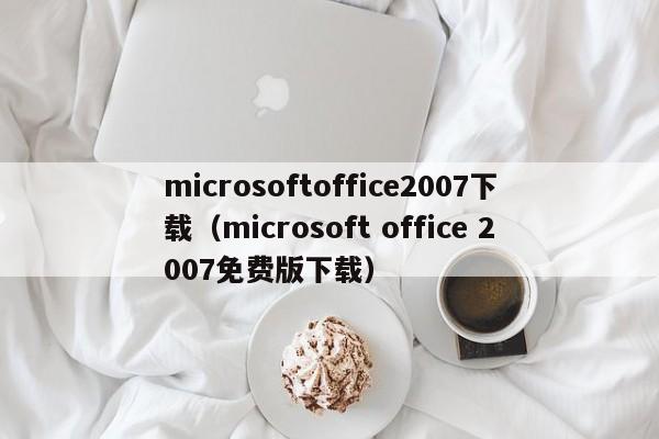 microsoftoffice2007下载（microsoft office 2007免费版下载）